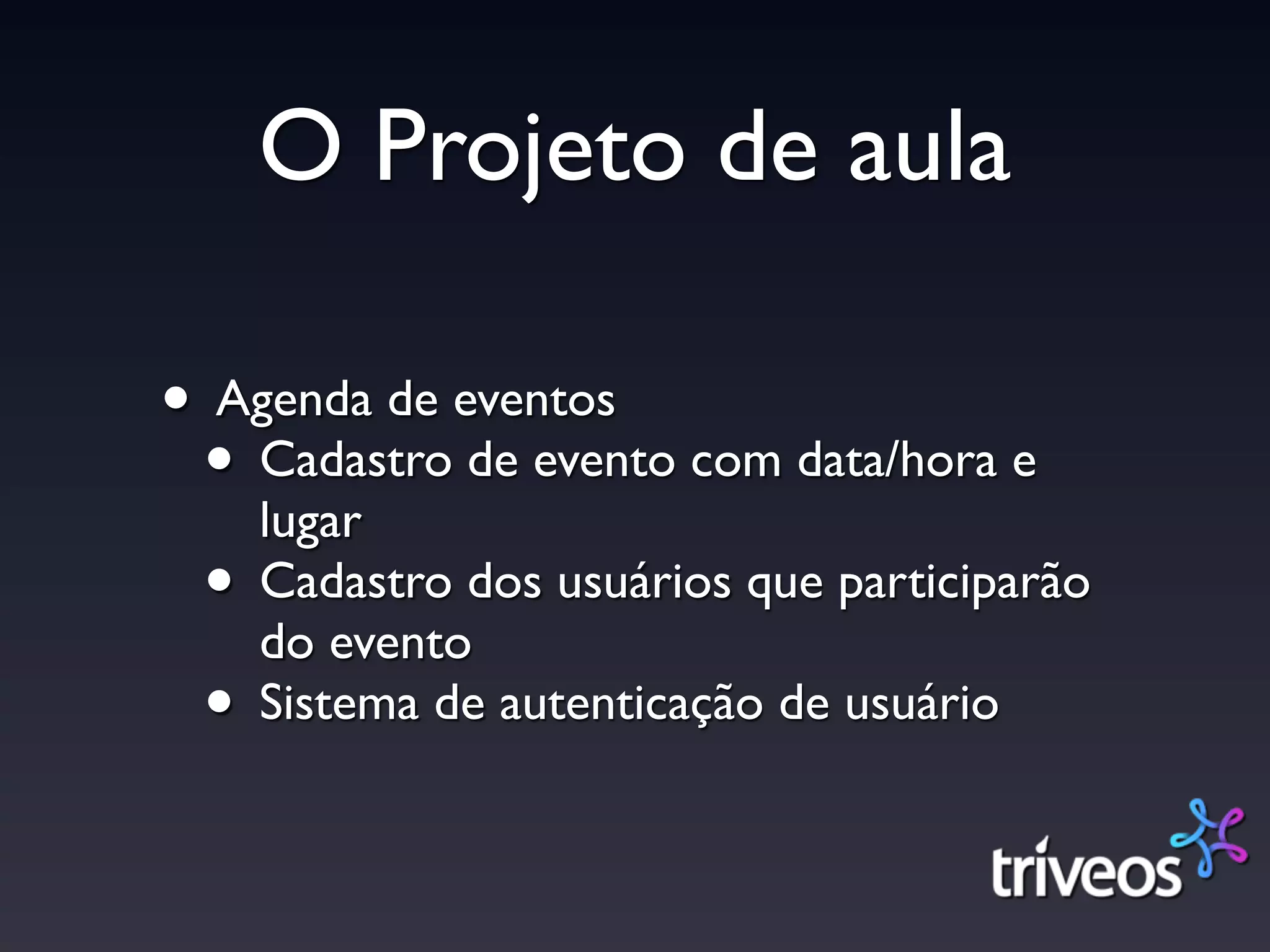 O Projeto de aula

• Agenda de eventos
 • Cadastro de evento com data/hora e
   lugar
 • Cadastro dos usuários que participarão
   do evento
 • Sistema de autenticação de usuário
 