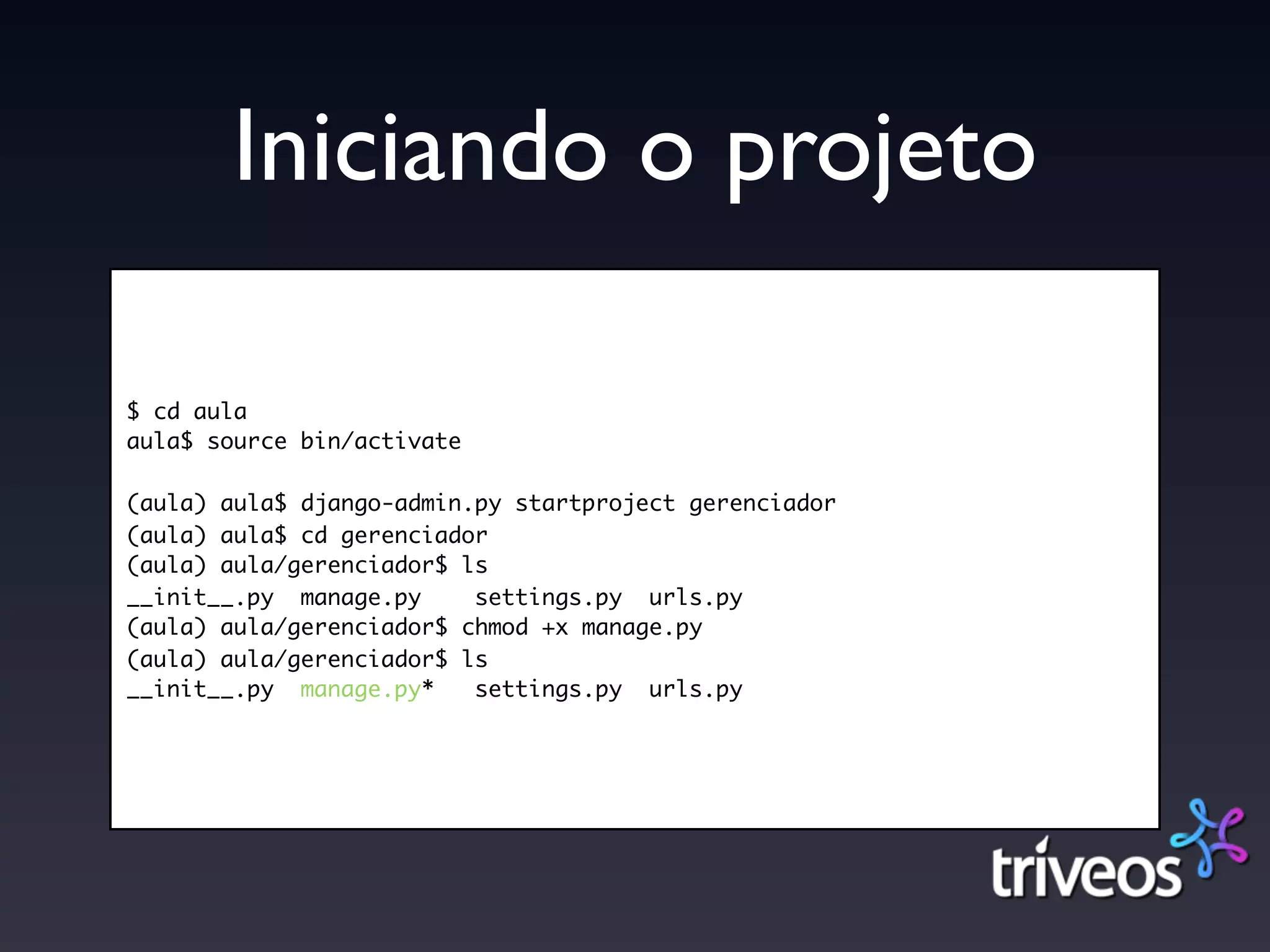 Iniciando o projeto

$ cd aula
aula$ source bin/activate

(aula) aula$ django-admin.py startproject gerenciador
(aula) aula$ cd gerenciador
(aula) aula/gerenciador$ ls
__init__.py manage.py     settings.py urls.py
(aula) aula/gerenciador$ chmod +x manage.py
(aula) aula/gerenciador$ ls
__init__.py manage.py*    settings.py urls.py
 