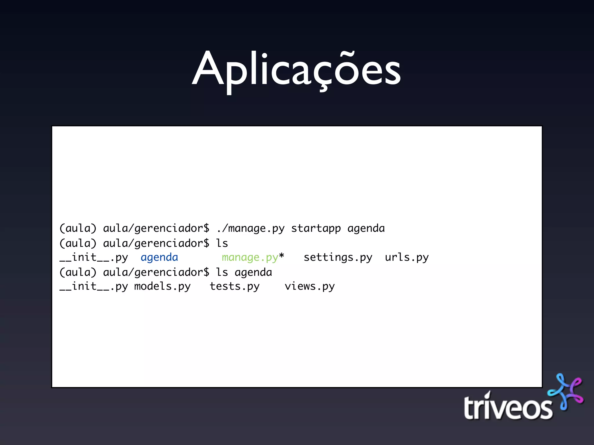 Aplicações


(aula) aula/gerenciador$ ./manage.py startapp agenda
(aula) aula/gerenciador$ ls
__init__.py agenda        manage.py*    settings.py urls.py
(aula) aula/gerenciador$ ls agenda
__init__.py models.py   tests.py     views.py
 