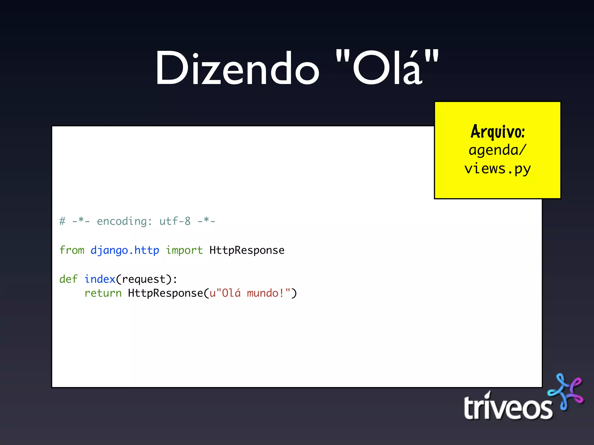 Dizendo "Olá"
                                         Arquivo:
                                         agenda/
                                         views.py


# -*- encoding: utf-8 -*-

from django.http import HttpResponse

def index(request):
    return HttpResponse(u"Olá mundo!")
 