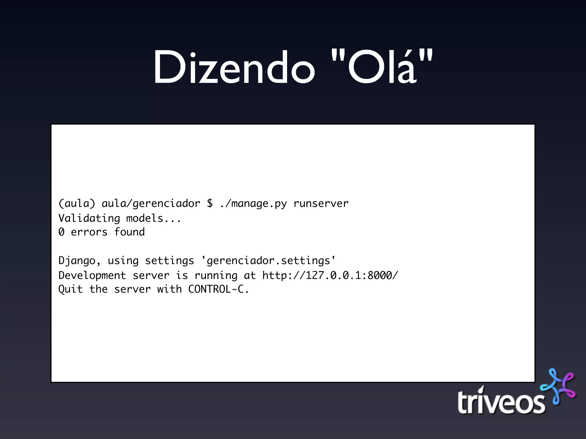 Dizendo "Olá"

(aula) aula/gerenciador $ ./manage.py runserver
Validating models...
0 errors found

Django, using settings 'gerenciador.settings'
Development server is running at http://127.0.0.1:8000/
Quit the server with CONTROL-C.
 