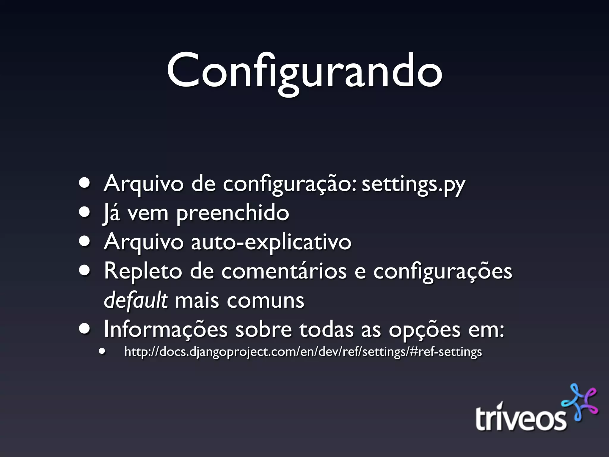 Conﬁgurando

• Arquivo de conﬁguração: settings.py
• Já vem preenchido
• Arquivo auto-explicativo
• Repleto de comentários e conﬁgurações
   default mais comuns
• •Informações sobre todas as opções em:
    http://docs.djangoproject.com/en/dev/ref/settings/#ref-settings
 