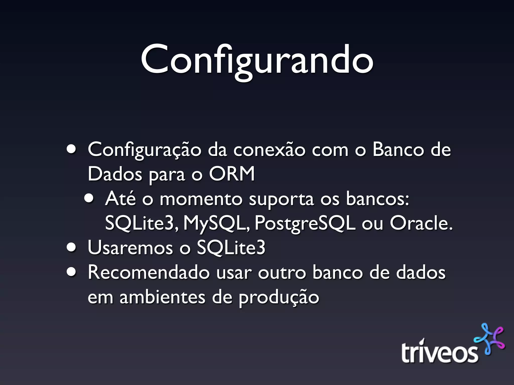 Conﬁgurando

• Conﬁguração da conexão com o Banco de
  Dados para o ORM
 • Até o momento suporta os bancos:
   SQLite3, MySQL, PostgreSQL ou Oracle.
• Usaremos o SQLite3
• Recomendado usar outro banco de dados
  em ambientes de produção
 