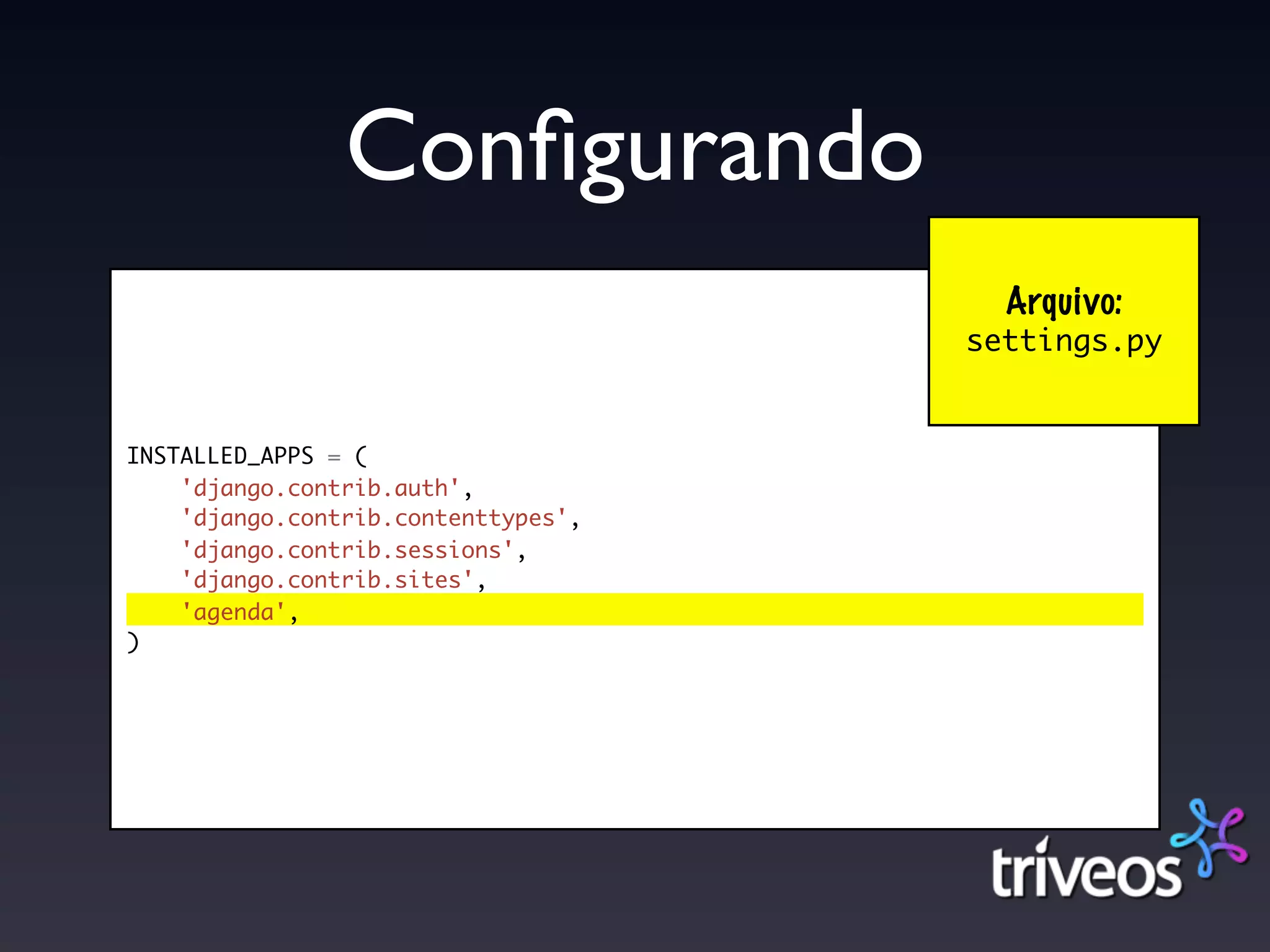 Conﬁgurando
                                       Arquivo:
                                     settings.py


INSTALLED_APPS = (
    'django.contrib.auth',
    'django.contrib.contenttypes',
    'django.contrib.sessions',
    'django.contrib.sites',
    'agenda',
)
 