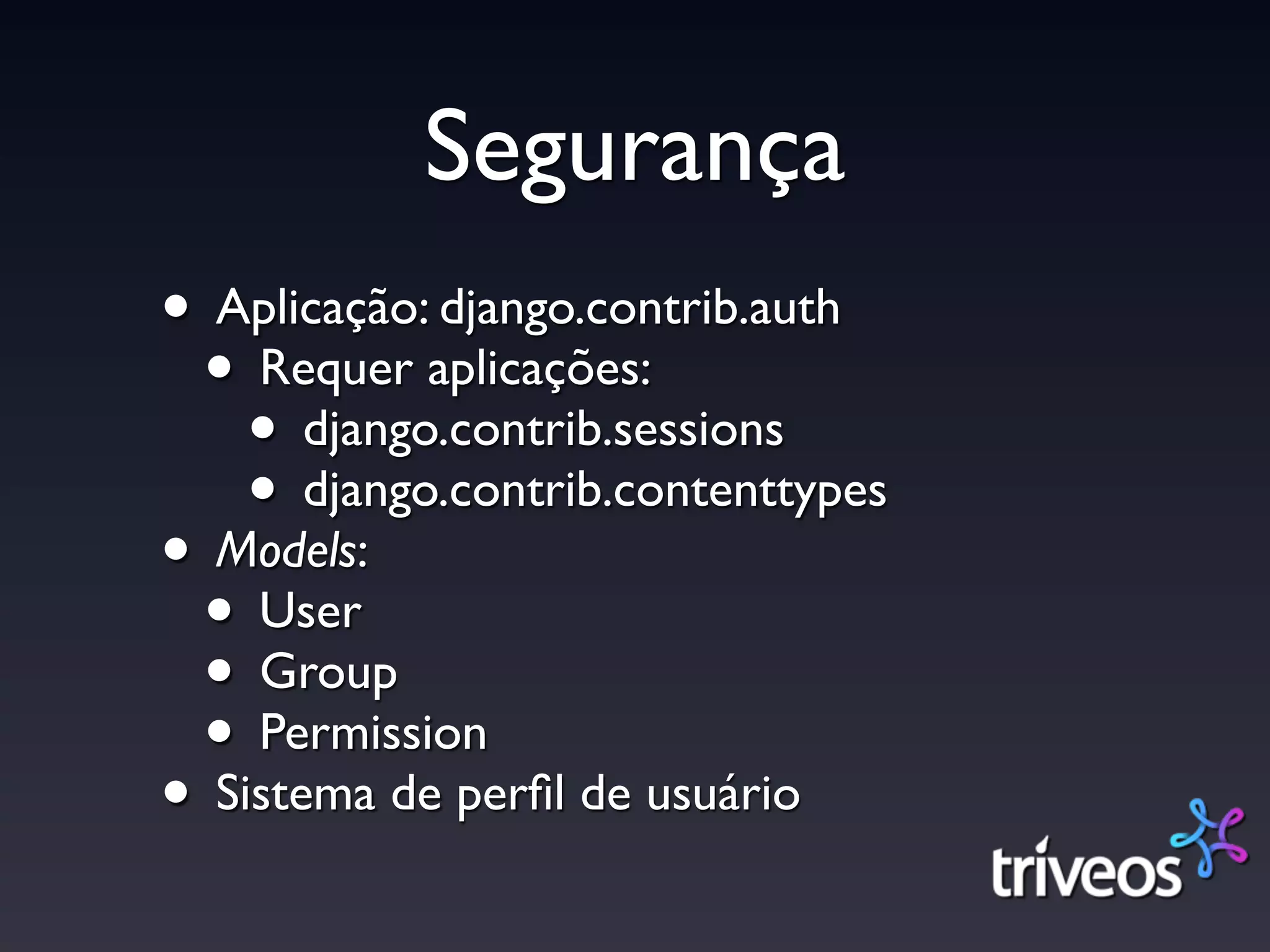 Segurança
• Aplicação: django.contrib.auth
 • Requer aplicações:
    • django.contrib.sessions
    • django.contrib.contenttypes
• Models:
 • User
 • Group
 • Permission
• Sistema de perﬁl de usuário
 