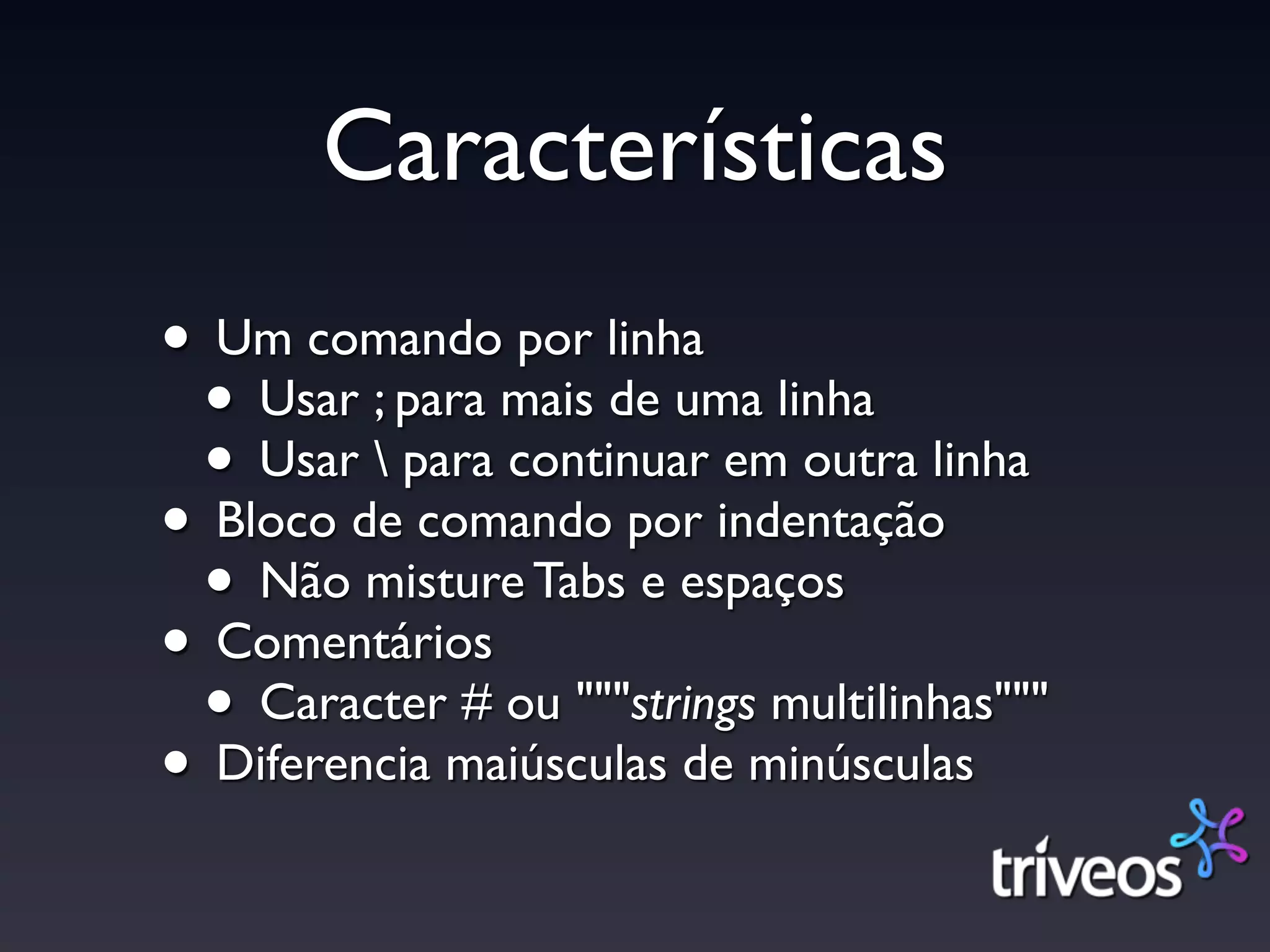 Características
• Um comando por linha
 • Usar ; para mais de uma linha
 • Usar  para continuar em outra linha
• Bloco de comando por indentação
 • Não misture Tabs e espaços
• Comentários
 • Caracter # ou """strings multilinhas"""
• Diferencia maiúsculas de minúsculas
 