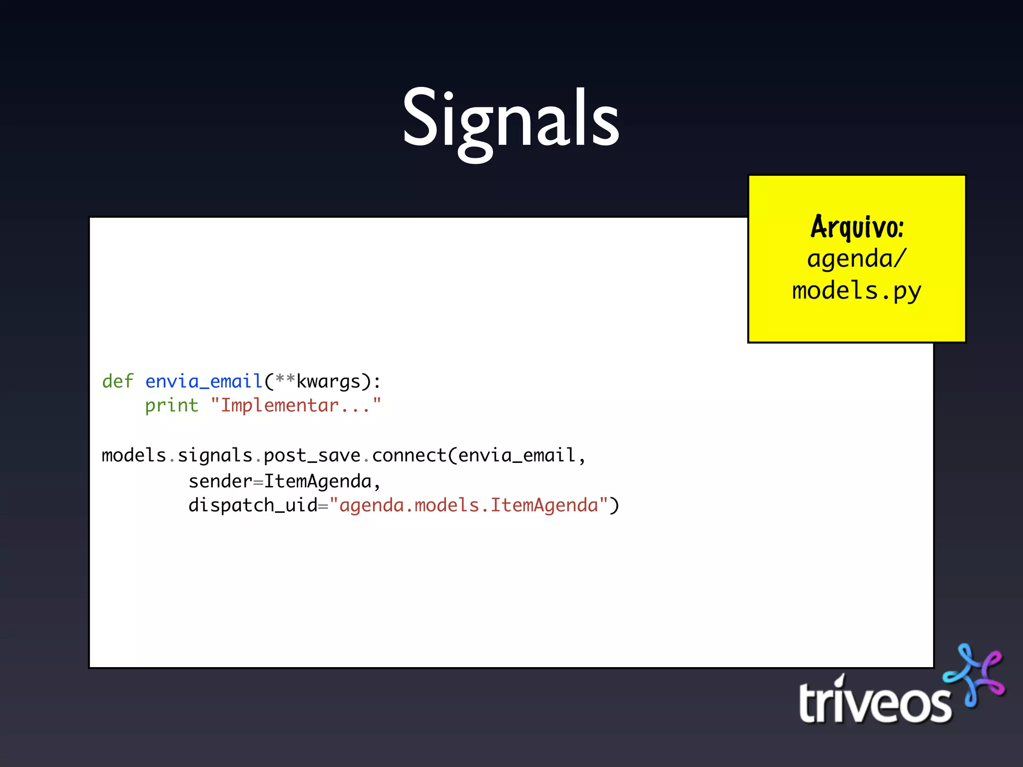 Signals
                                                    Arquivo:
                                                    agenda/
                                                   models.py


def envia_email(**kwargs):
    print "Implementar..."

models.signals.post_save.connect(envia_email,
        sender=ItemAgenda,
        dispatch_uid="agenda.models.ItemAgenda")
 