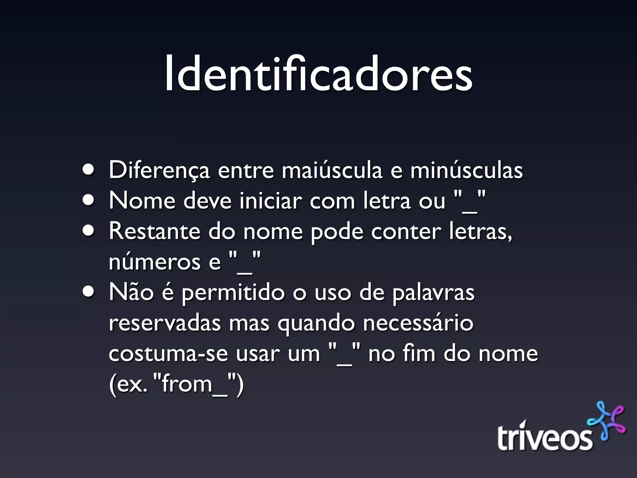 Identiﬁcadores
• Diferença entre maiúscula e minúsculas
• Nome deve iniciar com letra ou "_"
• Restante do nome pode conter letras,
  números e "_"
• Não é permitido o uso de palavras
  reservadas mas quando necessário
  costuma-se usar um "_" no ﬁm do nome
  (ex. "from_")
 