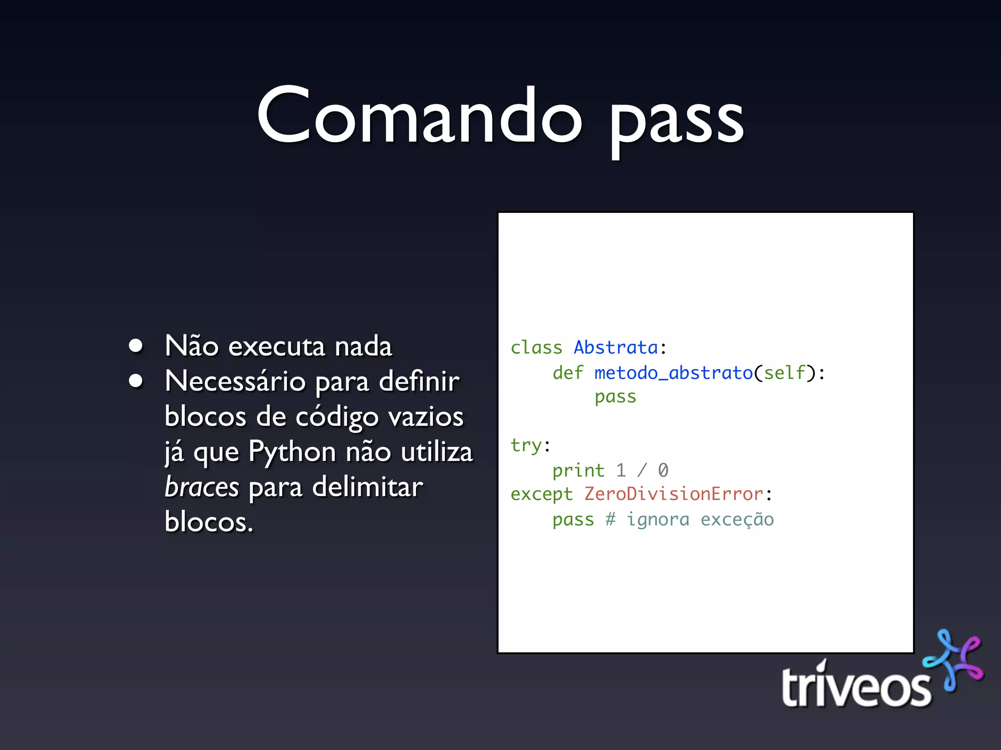 Comando pass

•   Não executa nada            class Abstrata:

•   Necessário para deﬁnir          def metodo_abstrato(self):
                                        pass
    blocos de código vazios
    já que Python não utiliza   try:
                                    print 1 / 0
    braces para delimitar       except ZeroDivisionError:
    blocos.                         pass # ignora exceção
 