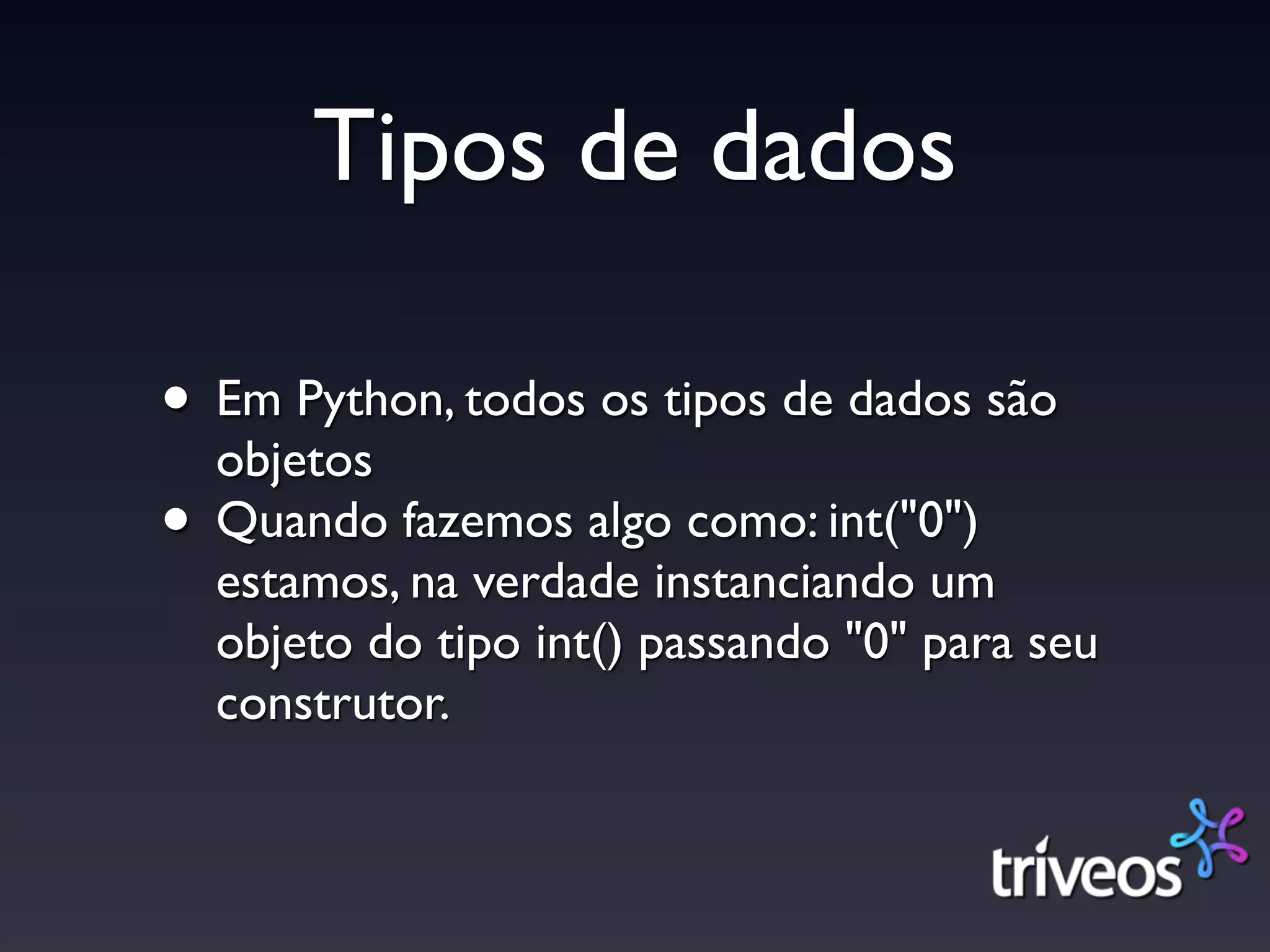 Tipos de dados

• Em Python, todos os tipos de dados são
  objetos
• Quando fazemos algo como: int("0")
  estamos, na verdade instanciando um
  objeto do tipo int() passando "0" para seu
  construtor.
 