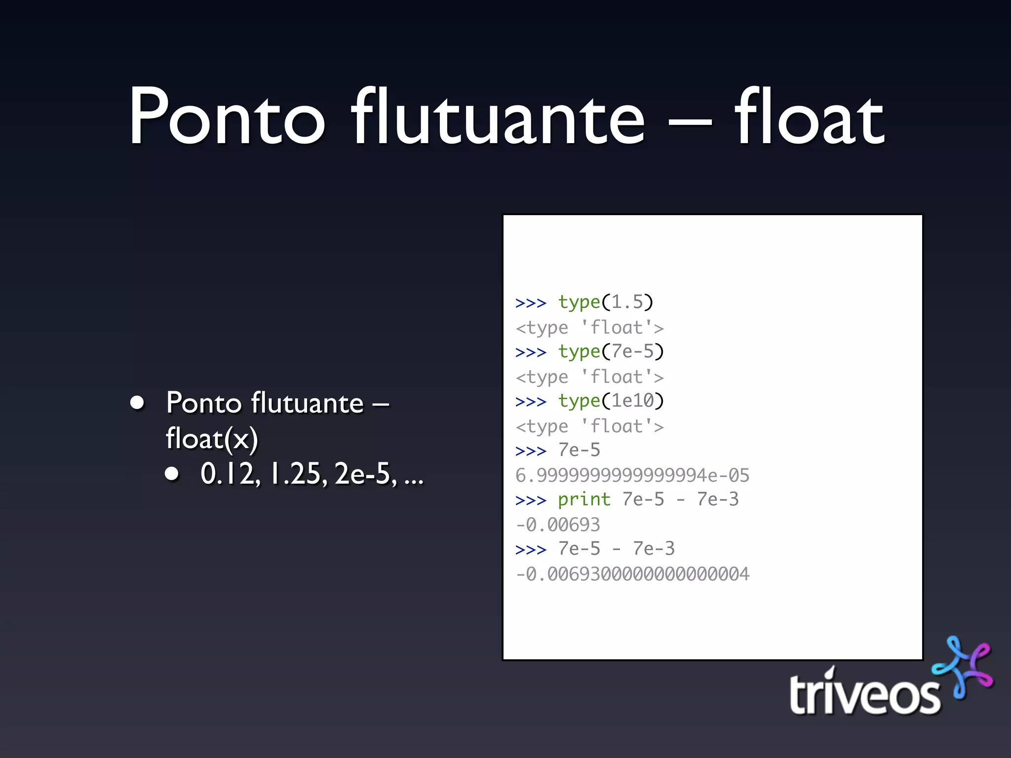 Ponto ﬂutuante – ﬂoat
                              >>> type(1.5)
                              <type 'float'>
                              >>> type(7e-5)
                              <type 'float'>

•   Ponto ﬂutuante –          >>> type(1e10)
                              <type 'float'>
    ﬂoat(x)                   >>> 7e-5

    • 0.12, 1.25, 2e-5, ...   6.9999999999999994e-05
                              >>> print 7e-5 - 7e-3
                              -0.00693
                              >>> 7e-5 - 7e-3
                              -0.0069300000000000004
 