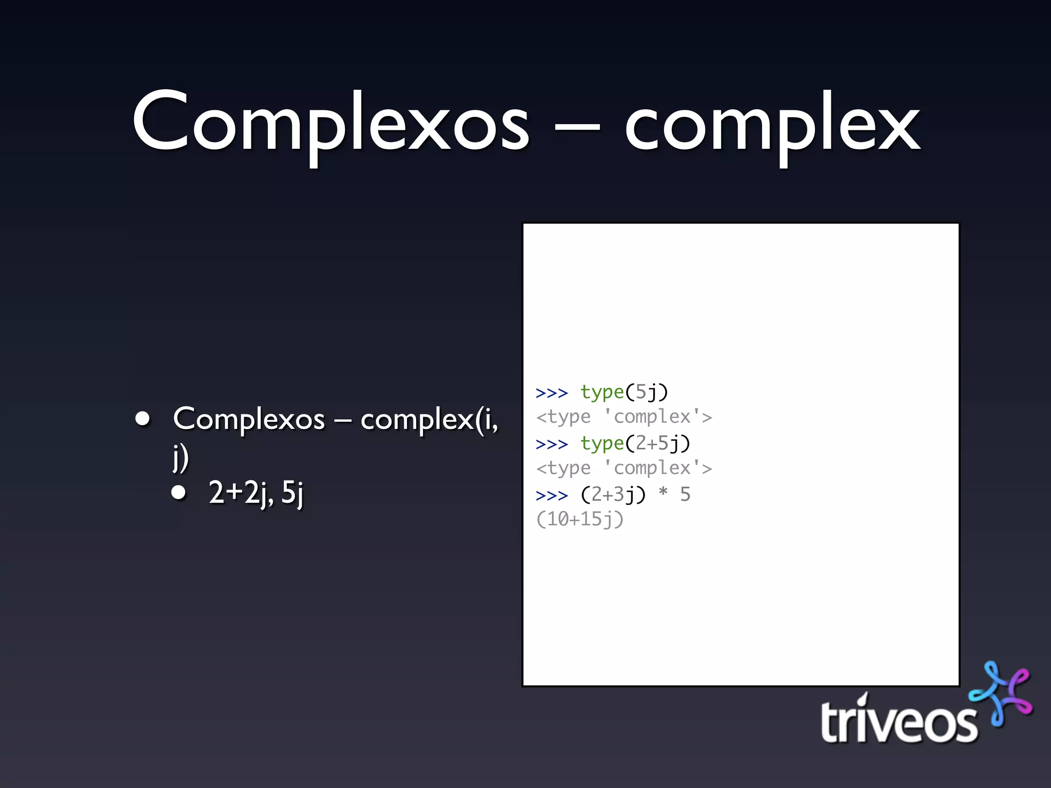 Complexos – complex

                             >>> type(5j)

•   Complexos – complex(i,   <type 'complex'>
                             >>> type(2+5j)
    j)                       <type 'complex'>

    •  2+2j, 5j              >>> (2+3j) * 5
                             (10+15j)
 