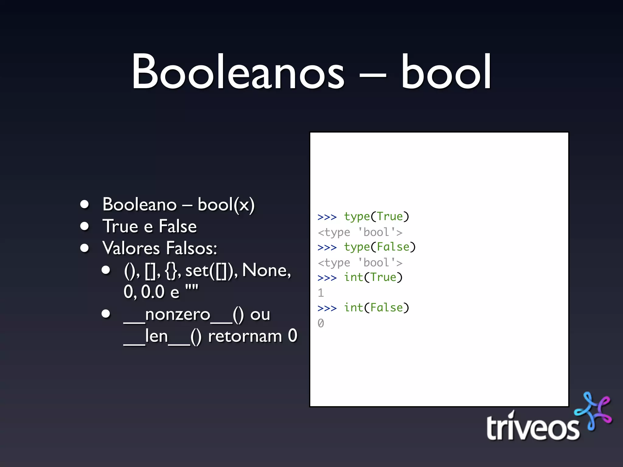 Booleanos – bool

•   Booleano – bool(x)
•
                                    >>> type(True)
    True e False                    <type 'bool'>

•   Valores Falsos:                 >>> type(False)

    •  (), [], {}, set([]), None,   <type 'bool'>
                                    >>> int(True)
       0, 0.0 e ""                  1

    •  __nonzero__() ou             >>> int(False)
                                    0
       __len__() retornam 0
 