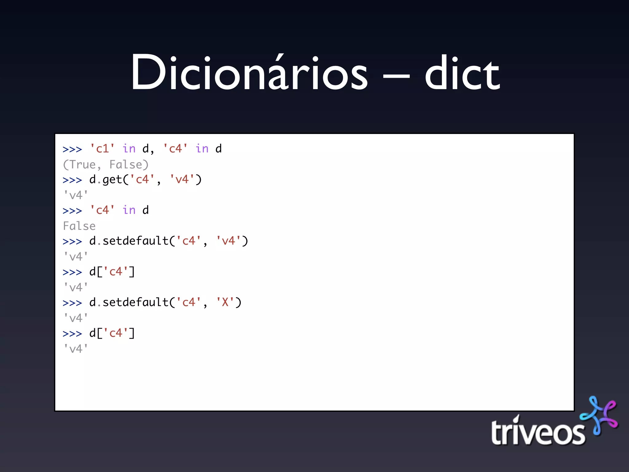 Dicionários – dict
>>> 'c1' in d, 'c4' in d
(True, False)
>>> d.get('c4', 'v4')
'v4'
>>> 'c4' in d
False
>>> d.setdefault('c4', 'v4')
'v4'
>>> d['c4']
'v4'
>>> d.setdefault('c4', 'X')
'v4'
>>> d['c4']
'v4'
 