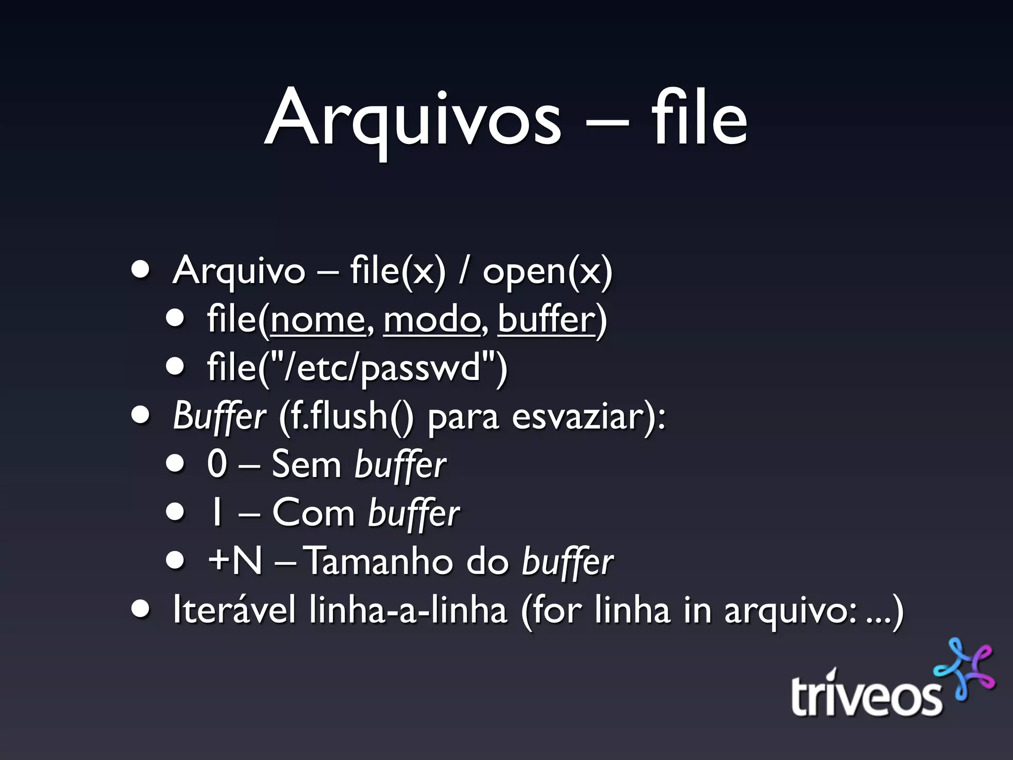 Arquivos – ﬁle
• Arquivo – ﬁle(x) / open(x)
 • ﬁle(nome, modo, buffer)
 • ﬁle("/etc/passwd")
• Buffer (f.ﬂush() para esvaziar):
 • 0 – Sem buffer
 • 1 – Com buffer
 • +N – Tamanho do buffer
• Iterável linha-a-linha (for linha in arquivo: ...)
 