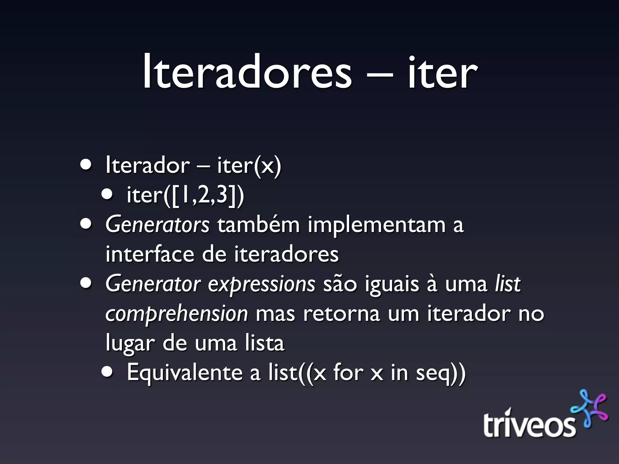 Iteradores – iter
• Iterador – iter(x)
 • iter([1,2,3])
• Generators também implementam a
  interface de iteradores
• Generator expressions são iguais à uma list
  comprehension mas retorna um iterador no
  lugar de uma lista
  • Equivalente a list((x for x in seq))
 