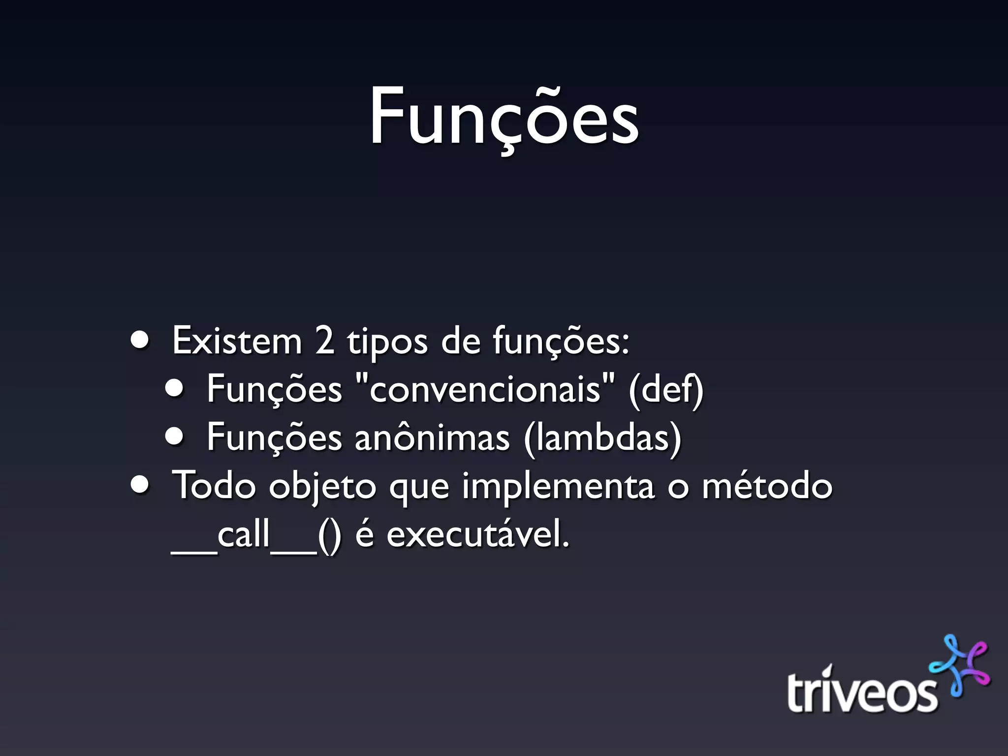 Funções

• Existem 2 tipos de funções:
 • Funções "convencionais" (def)
 • Funções anônimas (lambdas)
• Todo objeto que implementa o método
  __call__() é executável.
 