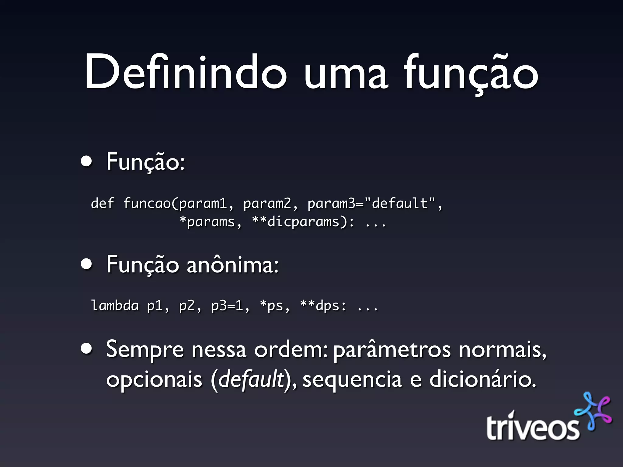 Deﬁnindo uma função
• Função:
 def funcao(param1, param2, param3="default",
            *params, **dicparams): ...


• Função anônima:
 lambda p1, p2, p3=1, *ps, **dps: ...


• Sempre nessa ordem: parâmetros normais,
  opcionais (default), sequencia e dicionário.
 