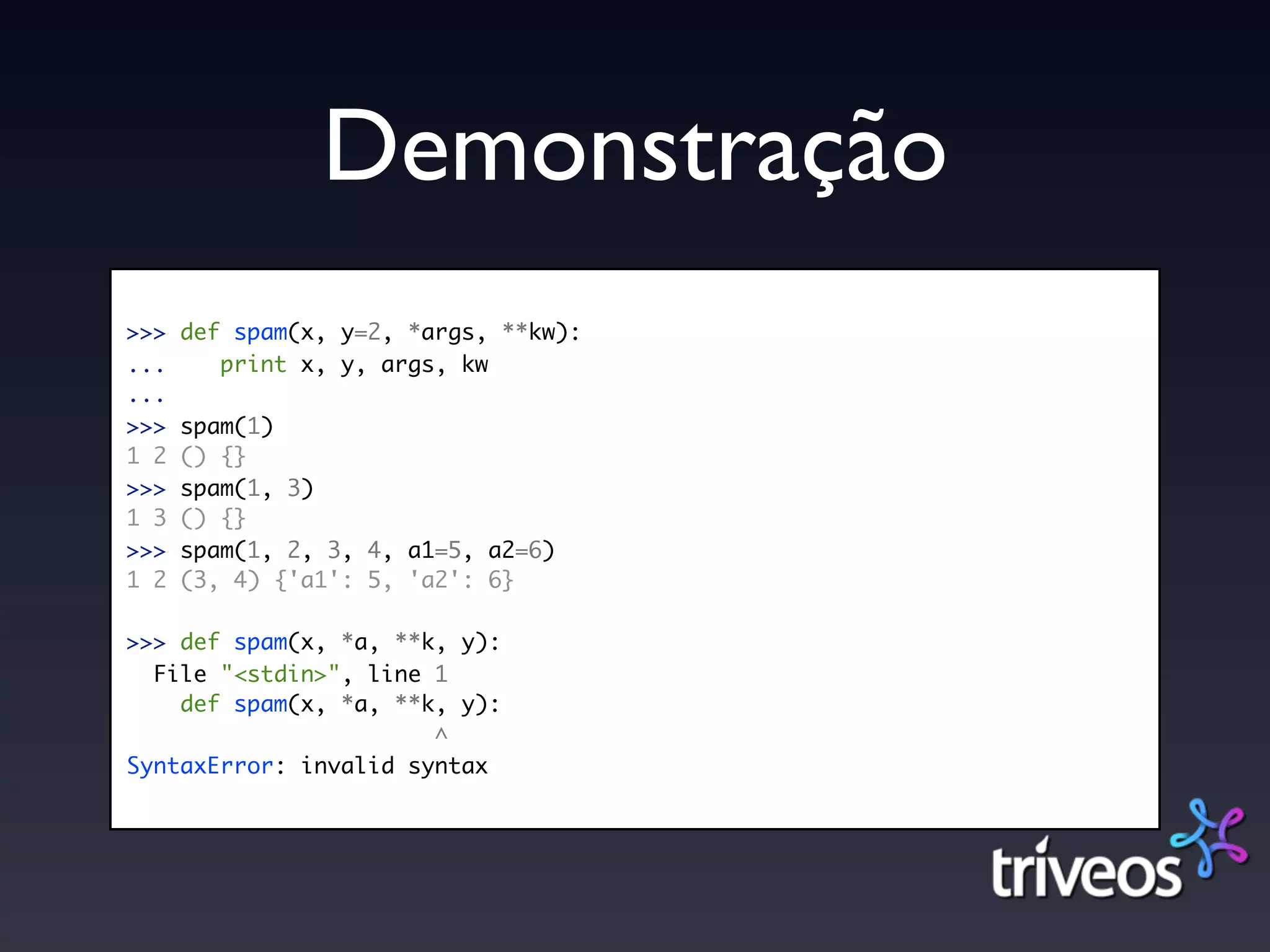 Demonstração
>>>   def spam(x, y=2, *args, **kw):
...      print x, y, args, kw
...
>>>   spam(1)
1 2   () {}
>>>   spam(1, 3)
1 3   () {}
>>>   spam(1, 2, 3, 4, a1=5, a2=6)
1 2   (3, 4) {'a1': 5, 'a2': 6}

>>> def spam(x, *a, **k, y):
  File "<stdin>", line 1
    def spam(x, *a, **k, y):
                       ^
SyntaxError: invalid syntax
 