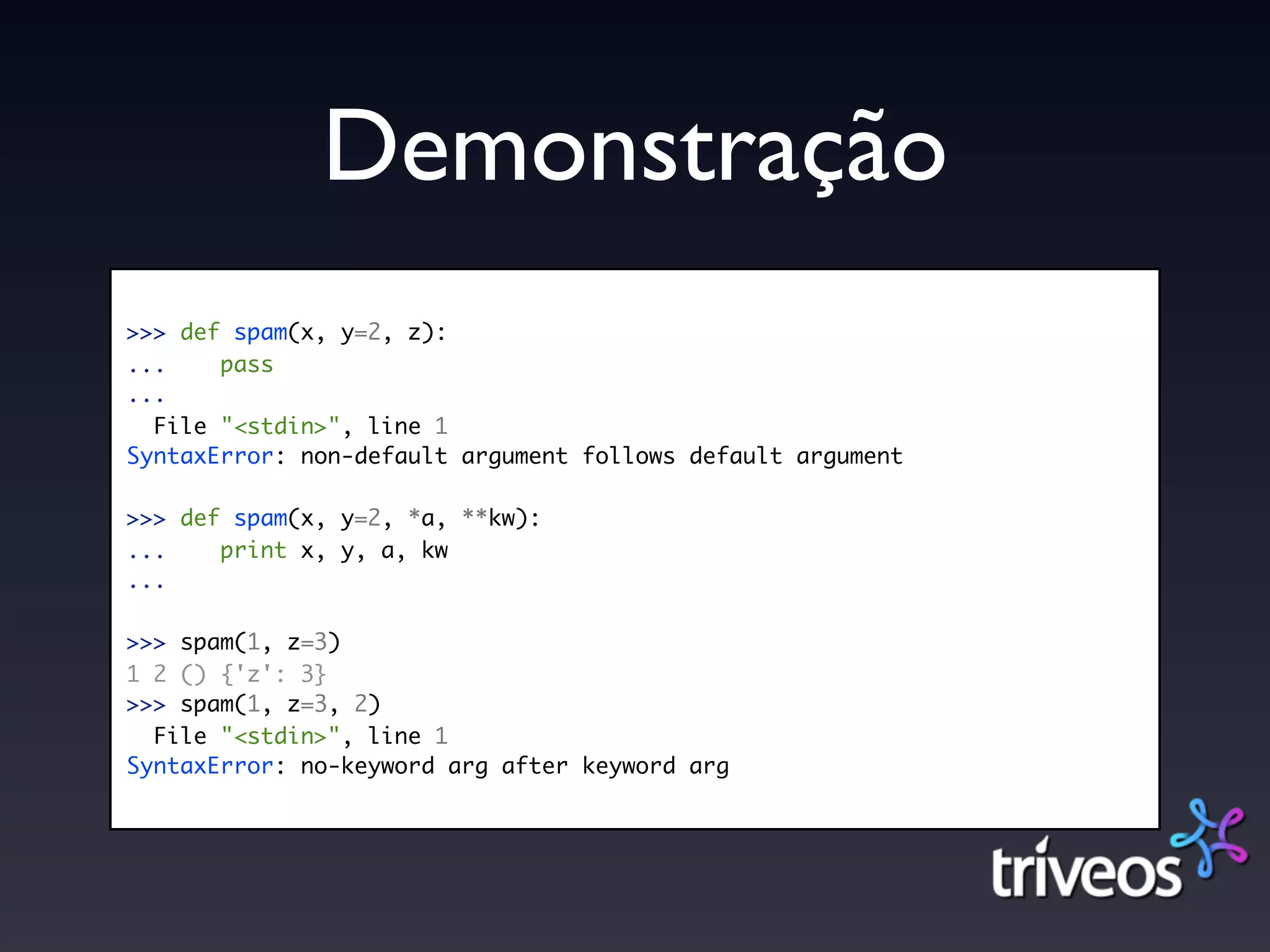 Demonstração
>>> def spam(x, y=2, z):
...    pass
...
  File "<stdin>", line 1
SyntaxError: non-default argument follows default argument

>>> def spam(x, y=2, *a, **kw):
...    print x, y, a, kw
...

>>> spam(1, z=3)
1 2 () {'z': 3}
>>> spam(1, z=3, 2)
  File "<stdin>", line 1
SyntaxError: no-keyword arg after keyword arg
 