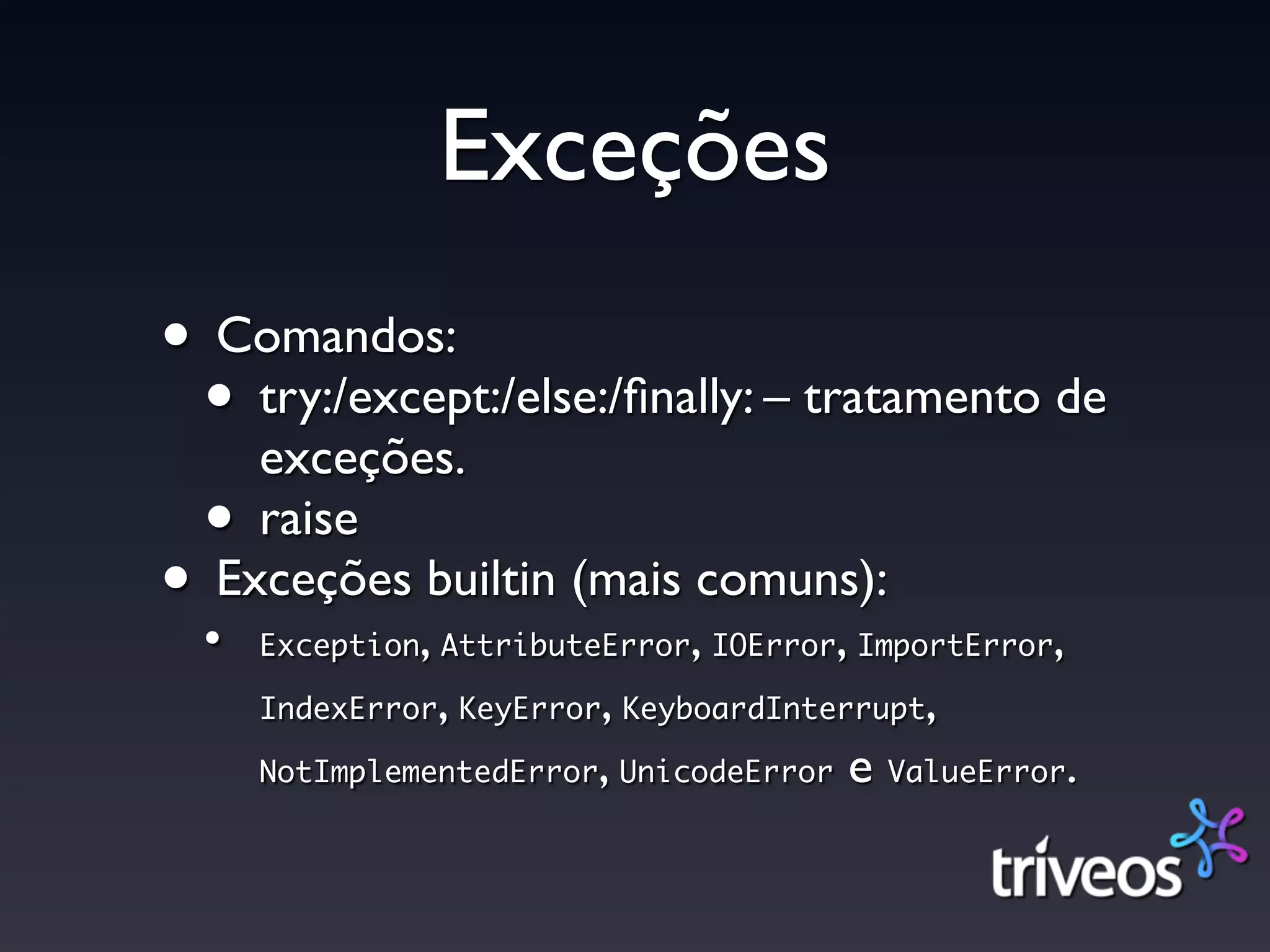 Exceções
• Comandos:
 • try:/except:/else:/ﬁnally: – tratamento de
    exceções.
 • raise
• Exceções builtin (mais comuns):
  •            ,              ,        ,
      Exception AttributeError IOError ImportError   ,
                   ,     ,
      IndexError KeyError KeyboardInterrupt ,
      NotImplementedError, UnicodeError e ValueError.
 