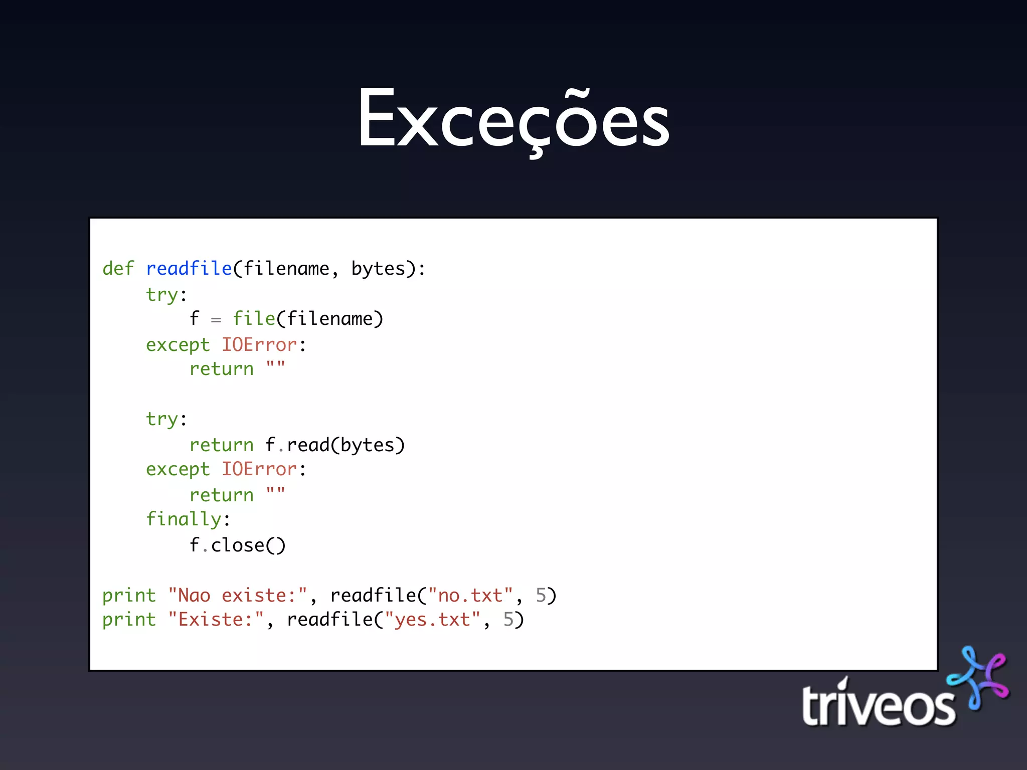 Exceções
def readfile(filename, bytes):
    try:
         f = file(filename)
    except IOError:
         return ""

    try:
        return f.read(bytes)
    except IOError:
        return ""
    finally:
        f.close()

print "Nao existe:", readfile("no.txt", 5)
print "Existe:", readfile("yes.txt", 5)
 