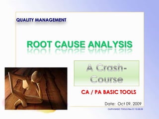 QUALITY MANAGEMENT




   ROOT CAUSE ANALYSIS




                     CA / PA BASIC TOOLS

                             Date: Oct 09, 2009
                              CA/PA BASIC TOOLS Rev 01 10.08.09
 