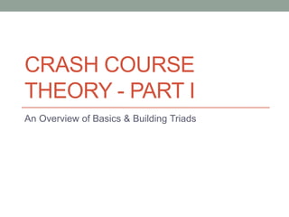 CRASH COURSE 
THEORY - PART I 
An Overview of Basics & Building Triads 
 