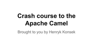 Crash course to the 
Apache Camel 
Brought to you by Henryk Konsek 
 