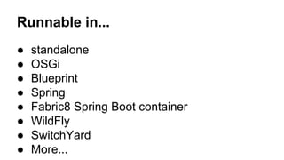 Runnable in... 
● standalone 
● OSGi 
● Blueprint 
● Spring 
● Fabric8 Spring Boot container 
● WildFly 
● SwitchYard 
● More... 
 