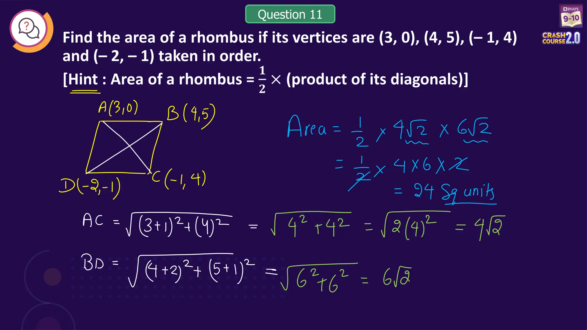 Find the area of a rhombus if its vertices are (3, 0), (4, 5), (– 1, 4)
and (– 2, – 1) taken in order.
[Hint : Area of a rhombus =
𝟏
𝟐
× (product of its diagonals)]
Question 11
 