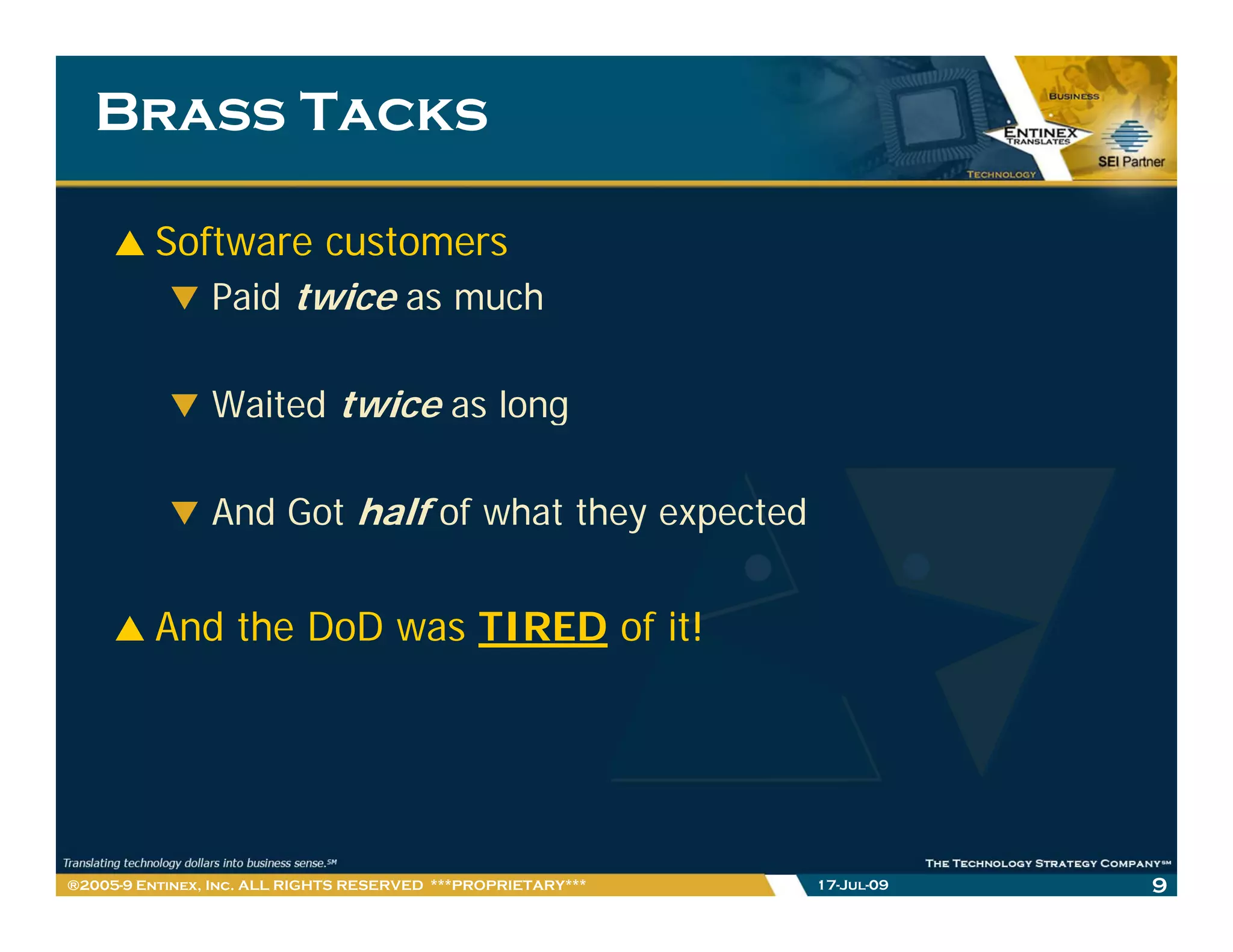 Brass Tacks

         Software customers
            Paid twice as much

                Waited twice as long

                And Got half of what they expected


         And the DoD was TIRED of it!




®2005-9 Entinex, Inc. ALL RIGHTS RESERVED ***PROPRIETARY***   17-Jul-09   9
 