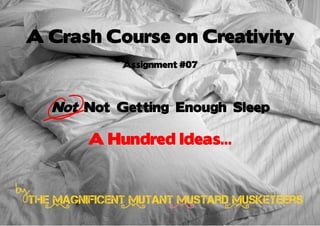 A Crash Course on Creativity
              Assignment #07




   Not Not Getting Enough Sleep

        A Hundred Ideas...


The Magnificent Mutant Mustard Musketeers
 