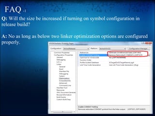 FAQ -1
Q: Will the size be increased if turning on symbol configuration in
release build?

A: No as long as below two linker optimization options are configured
properly.
 