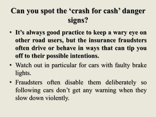 Can you spot the ‘crash for cash’ danger
signs?
• Look out also for cars that appear to be
travelling together, are slowin...