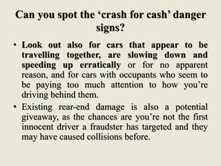 What to do if you suspect you’ve been
targeted by scammers?
• If you think a crash has been caused
deliberately, call the ...