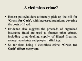 A victimless crime?
• Honest policyholders ultimately pick up the bill for
‘Crash for Cash’, with increased premiums cover...
