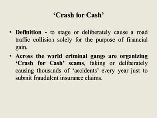 ‘Crash for Cash’
• Definition - to stage or deliberately cause a road
traffic collision solely for the purpose of financia...
