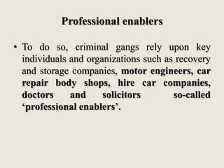 Professional enablers
• To do so, criminal gangs rely upon key
individuals and organizations such as recovery
and storage ...