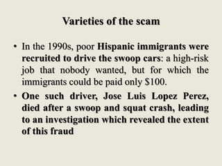 Varieties of the scam
• In the 1990s, poor Hispanic immigrants were
recruited to drive the swoop cars: a high-risk
job tha...