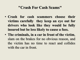 "Crash For Cash Scams"
• Crash for cash scammers choose their
victims carefully they keep an eye out for
drivers who look ...