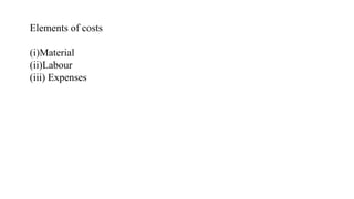 Elements of costs
(i)Material
(ii)Labour
(iii) Expenses
 