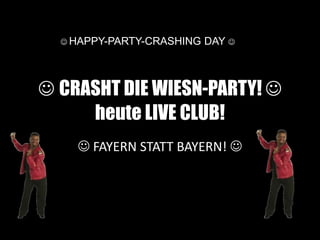  CRASHT DIE WIESN-PARTY! 
heute LIVE CLUB!
 FAYERN STATT BAYERN! 
 HAPPY-PARTY-CRASHING DAY 
 