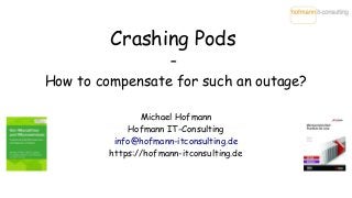 Crashing Pods
–
How to compensate for such an outage?
Michael Hofmann
Hofmann IT-Consulting
info@hofmann-itconsulting.de
https://hofmann-itconsulting.de
 