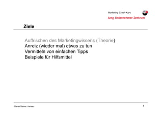 4Daniel Steiner, Herisau
Marketing Crash-KursMarketing Crash-Kurs
Ziele
Auffrischen des Marketingwissens (Theorie)
Anreiz (wieder mal) etwas zu tun
Vermitteln von einfachen Tipps
Beispiele für Hilfsmittel
 