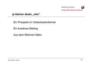 35Daniel Steiner, Herisau
Marketing Crash-KursMarketing Crash-Kurs
je kleiner desto „oho“
Ein Prospekt im Visitenkartenformat
Ein kreatives Mailing
Aus dem Rahmen fallen
 