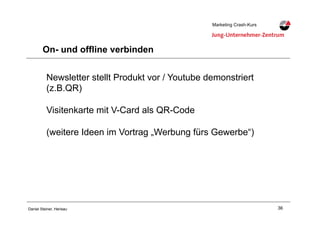 36Daniel Steiner, Herisau
Marketing Crash-KursMarketing Crash-Kurs
On- und offline verbinden
Newsletter stellt Produkt vor / Youtube demonstriert
(z.B.QR)
Visitenkarte mit V-Card als QR-Code
(weitere Ideen im Vortrag „Werbung fürs Gewerbe“)
 