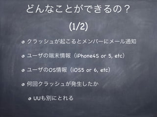 どんなことができるの？
(1/2)
クラッシュが起こるとメンバーにメール通知
ユーザの端末情報（iPhone4S or 5, etc）
ユーザのOS情報（iOS5 or 6, etc）
何回クラッシュが発生したか
UUも別にとれる
 