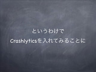 というわけで
Crashlyticsを入れてみることに
 