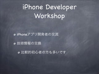 iPhone Developer
Workshop
iPhoneアプリ開発者の交流
技術情報の交換
比較的初心者の方も多いです
 